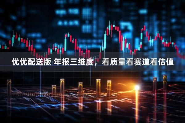 优优配送版 年报三维度，看质量看赛道看估值
