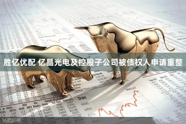 胜亿优配 亿晶光电及控股子公司被债权人申请重整
