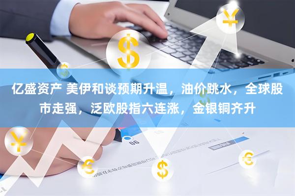 亿盛资产 美伊和谈预期升温，油价跳水，全球股市走强，泛欧股指六连涨，金银铜齐升